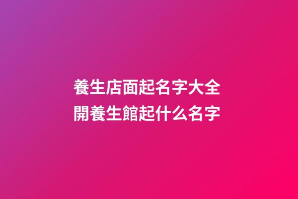 養生店面起名字大全 開養生館起什么名字-第1張-店鋪起名-玄機派